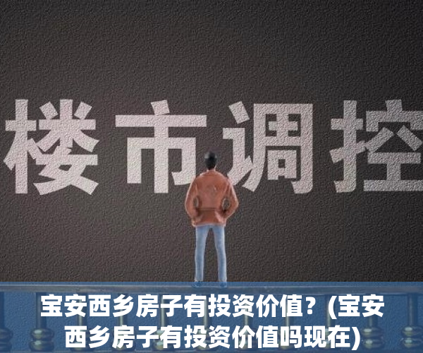 宝安西乡房子有投资价值？(宝安西乡房子有投资价值吗现在)