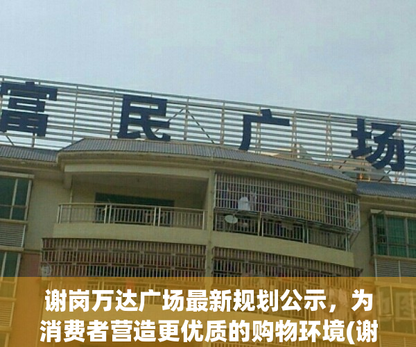 谢岗万达广场最新规划公示，为消费者营造更优质的购物环境(谢岗真的有万达入驻吗)