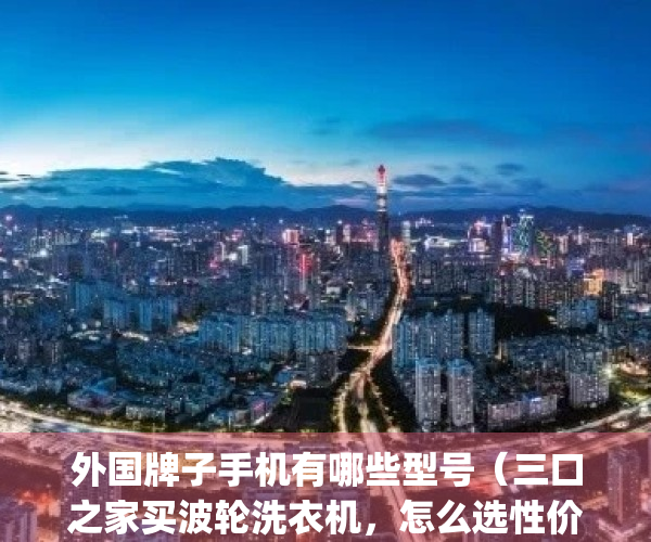 外国牌子手机有哪些型号（三口之家买波轮洗衣机，怎么选性价比高的？推荐海尔8kg洗衣机）