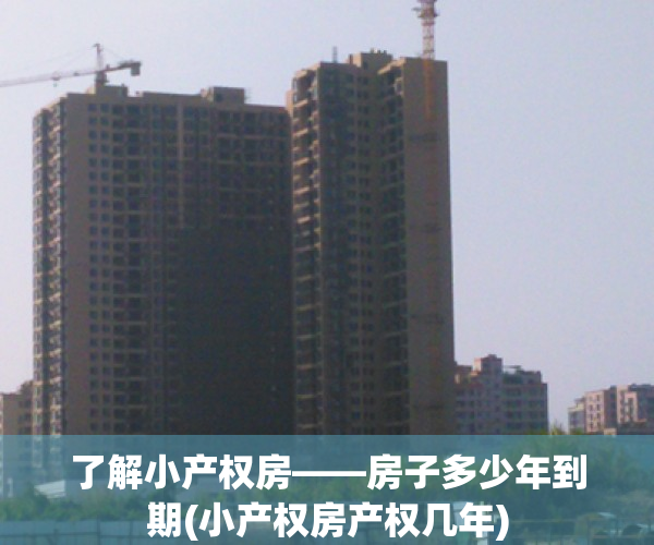 了解小产权房——房子多少年到期(小产权房产权几年)
