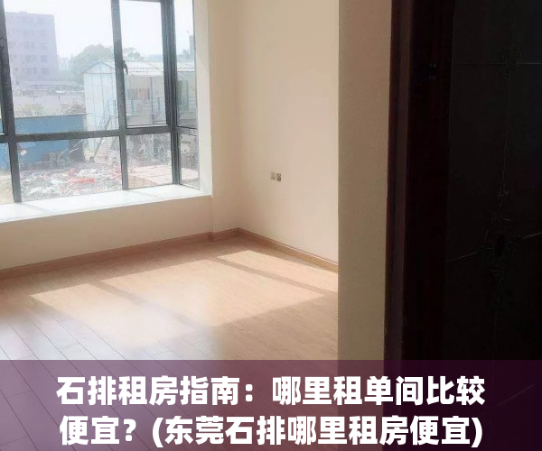 石排租房指南：哪里租单间比较便宜？(东莞石排哪里租房便宜)