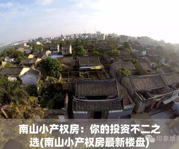 南山小产权房：你的投资不二之选(南山小产权房最新楼盘)