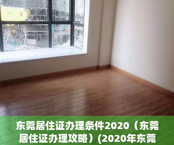 东莞居住证办理条件2020（东莞居住证办理攻略）(2020年东莞居住证办理流程)