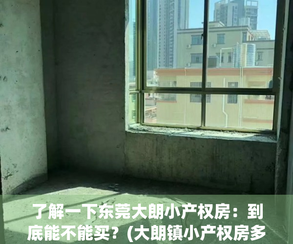 了解一下东莞大朗小产权房：到底能不能买？(大朗镇小产权房多少钱一平)