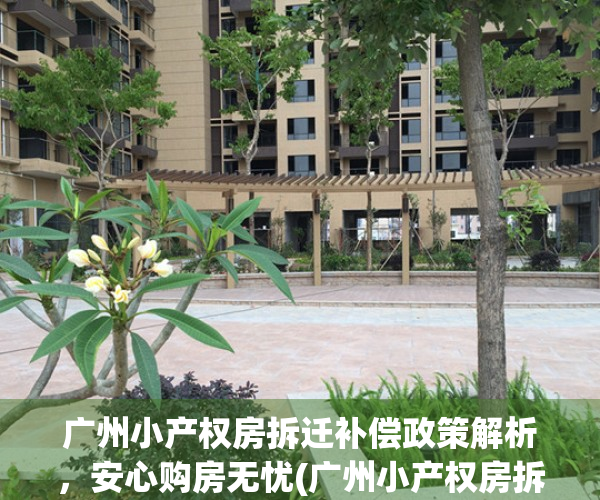 广州小产权房拆迁补偿政策解析，安心购房无忧(广州小产权房拆除补偿标准)
