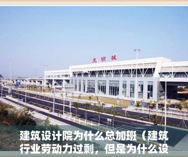 建筑设计院为什么总加班（建筑行业劳动力过剩，但是为什么设计院招人为何越来越难？）