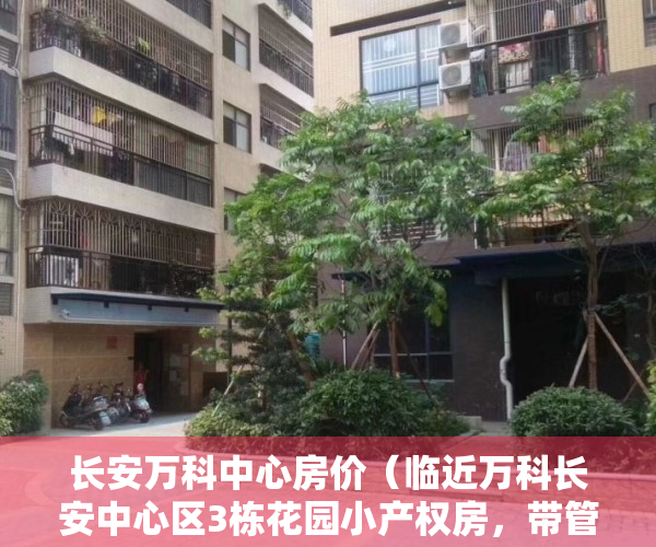 长安万科中心房价（临近万科长安中心区3栋花园小产权房，带管道燃气，带车库，精装现房特价8988元起）