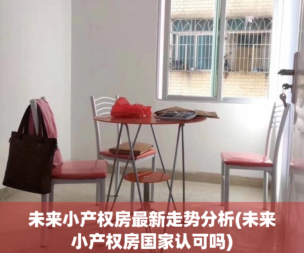 未来小产权房最新走势分析(未来小产权房国家认可吗)