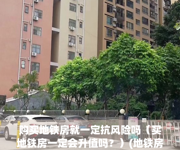 购买地铁房就一定抗风险吗（买地铁房一定会升值吗？）(地铁房子有升值空间吗)