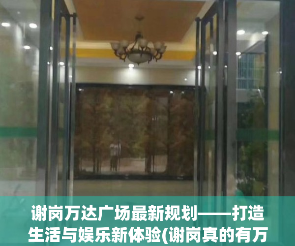 谢岗万达广场最新规划——打造生活与娱乐新体验(谢岗真的有万达入驻吗)