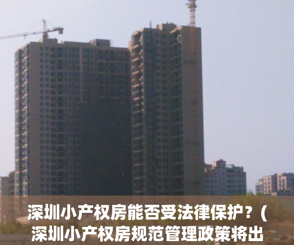 深圳小产权房能否受法律保护？(深圳小产权房规范管理政策将出台)