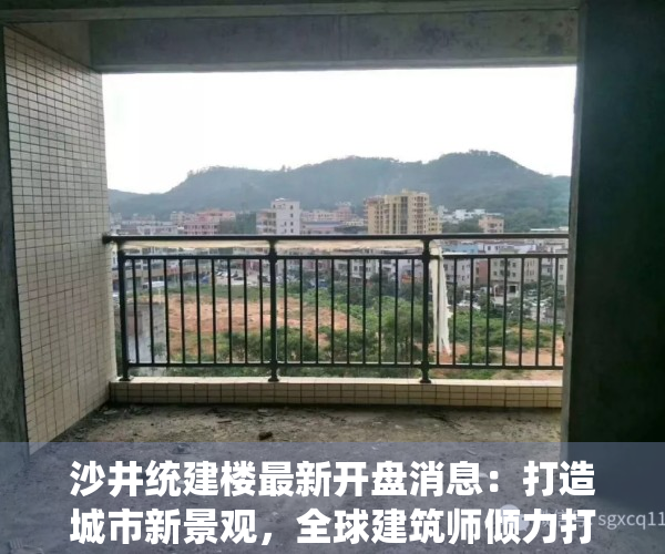 沙井统建楼最新开盘消息：打造城市新景观，全球建筑师倾力打造！