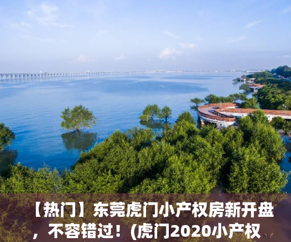 【热门】东莞虎门小产权房新开盘，不容错过！(虎门2020小产权房新开盘)