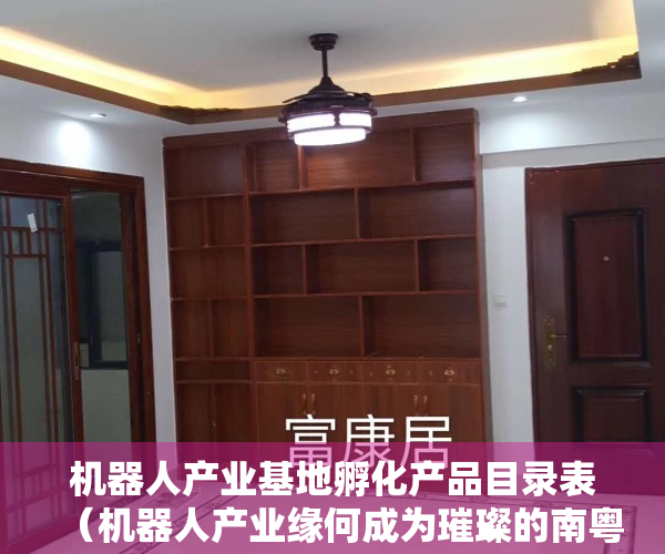 机器人产业基地孵化产品目录表（机器人产业缘何成为璀璨的南粤明珠？）