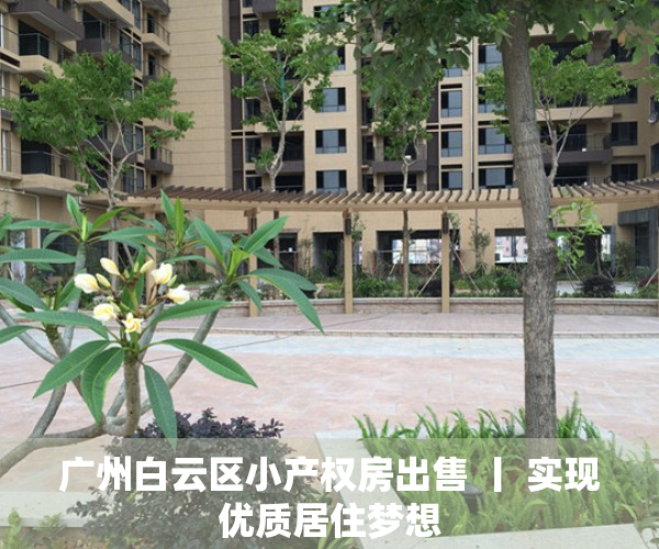 广州白云区小产权房出售 丨 实现优质居住梦想