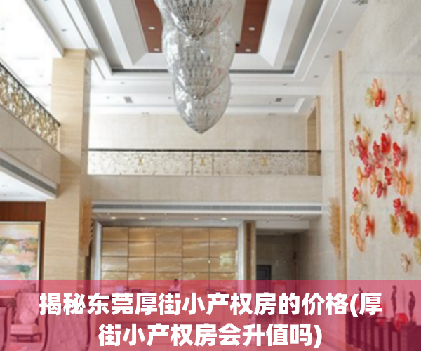揭秘东莞厚街小产权房的价格(厚街小产权房会升值吗)