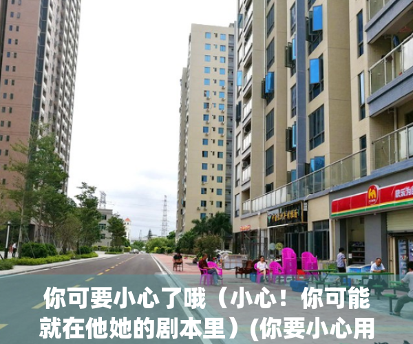 你可要小心了哦（小心！你可能就在他她的剧本里）(你要小心用英文怎么说)