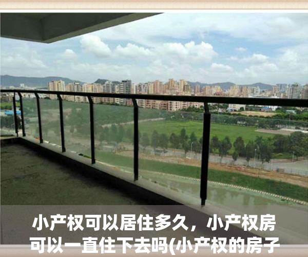 小产权可以居住多久，小产权房可以一直住下去吗(小产权的房子可以一直住吗)
