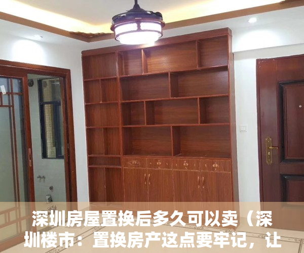 深圳房屋置换后多久可以卖（深圳楼市：置换房产这点要牢记，让你少走弯路）