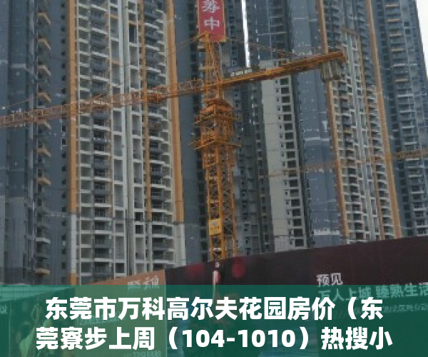 东莞市万科高尔夫花园房价（东莞寮步上周（104-1010）热搜小区榜，万科城市高尔夫花园为最受欢迎小区）