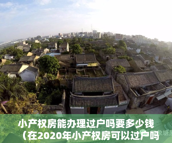 小产权房能办理过户吗要多少钱（在2020年小产权房可以过户吗？什么情况下可以过户）