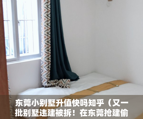 东莞小别墅升值快吗知乎（又一批别墅违建被拆！在东莞抢建偷建“小产权房”将“即建即拆”…）