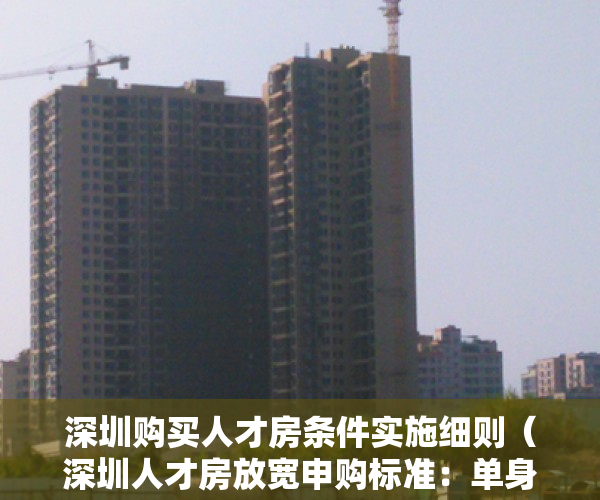 深圳购买人才房条件实施细则（深圳人才房放宽申购标准：单身30岁就能买 配偶不受户籍限制）