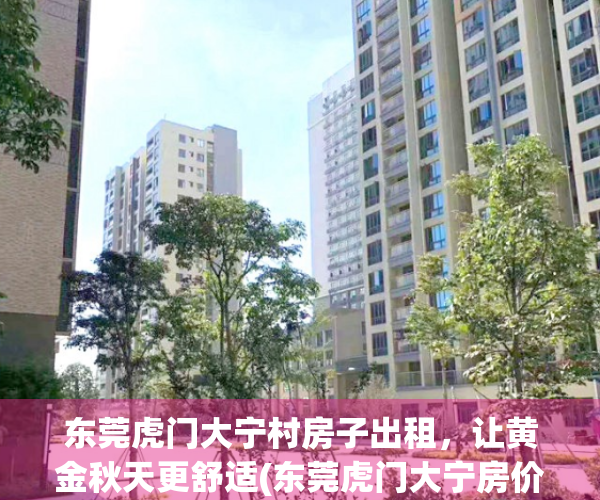 东莞虎门大宁村房子出租，让黄金秋天更舒适(东莞虎门大宁房价)