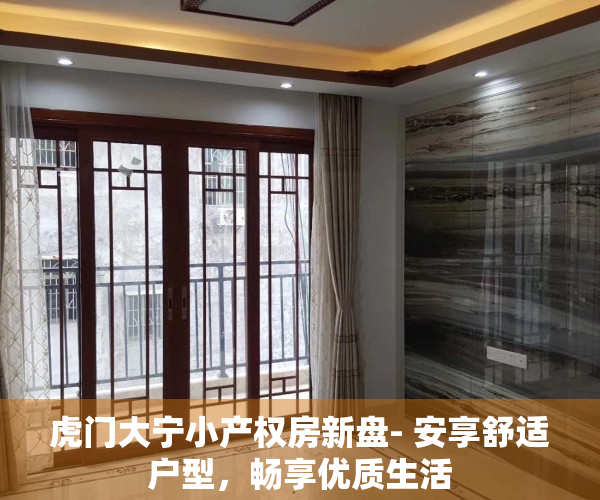 虎门大宁小产权房新盘- 安享舒适户型，畅享优质生活
