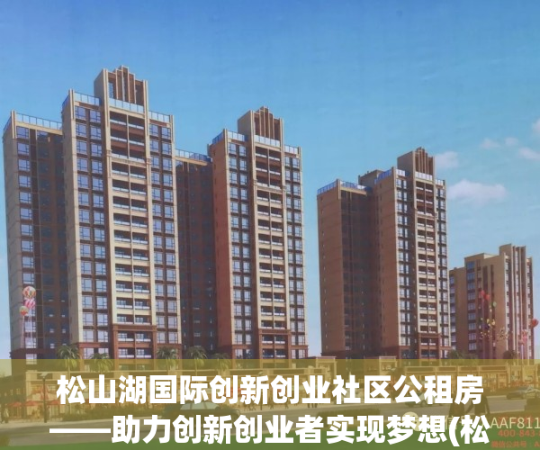松山湖国际创新创业社区公租房——助力创新创业者实现梦想(松山湖大学创新城公租房)