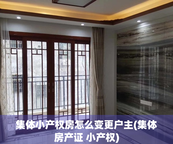 集体小产权房怎么变更户主(集体房产证 小产权)