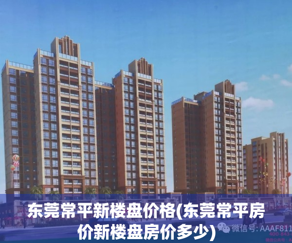 东莞常平新楼盘价格(东莞常平房价新楼盘房价多少)