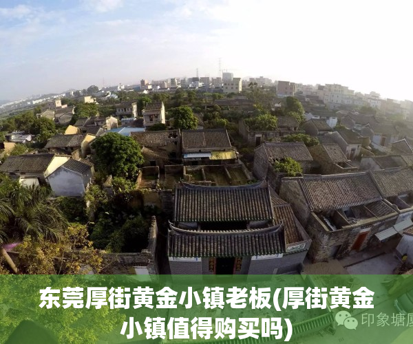 东莞厚街黄金小镇老板(厚街黄金小镇值得购买吗)