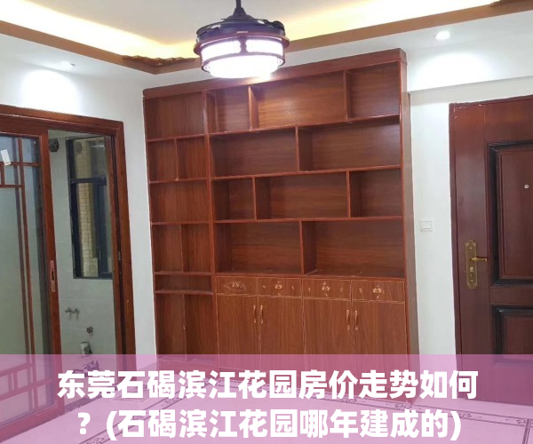 东莞石碣滨江花园房价走势如何？(石碣滨江花园哪年建成的)