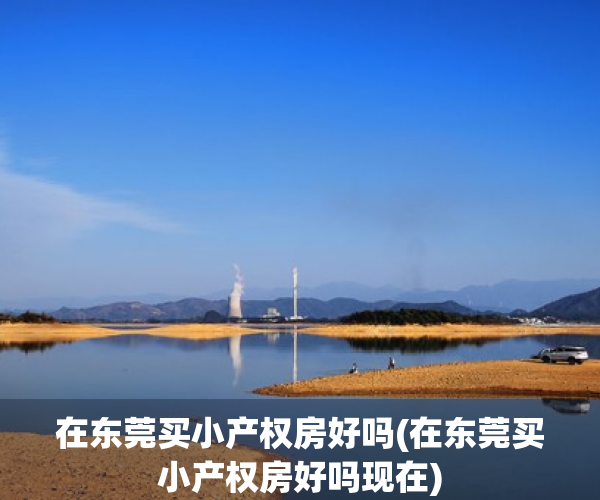 在东莞买小产权房好吗(在东莞买小产权房好吗现在)