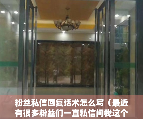 粉丝私信回复话术怎么写（最近有很多粉丝们一直私信问我这个问题，在这里我来做个统一解答）