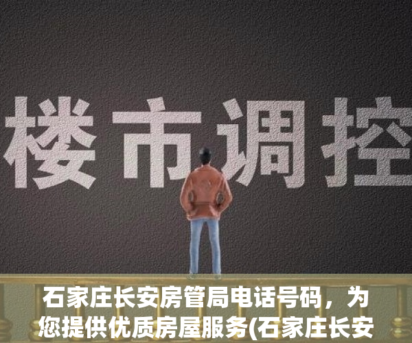 石家庄长安房管局电话号码，为您提供优质房屋服务(石家庄长安房管局地址查询)