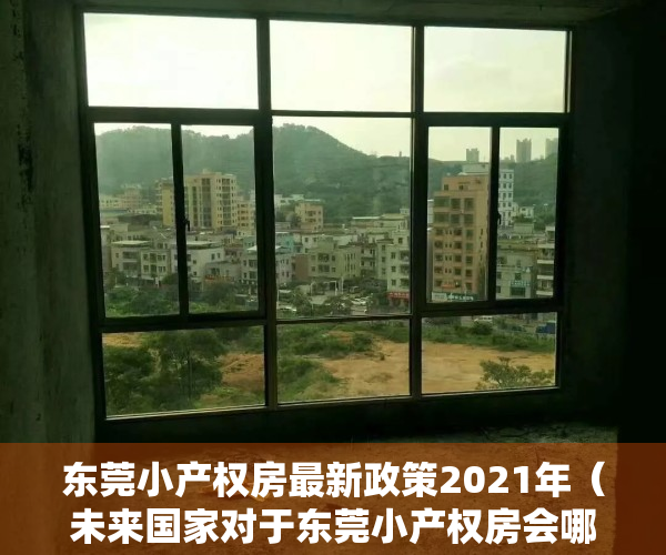 东莞小产权房最新政策2021年（未来国家对于东莞小产权房会哪些态度和解决政策？）