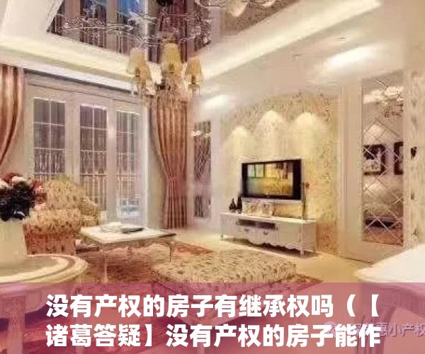 没有产权的房子有继承权吗（【诸葛答疑】没有产权的房子能作为遗产继承吗？具体如何操作？）