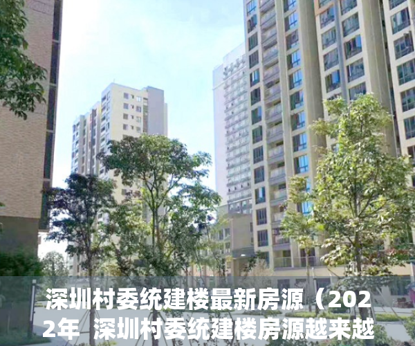 深圳村委统建楼最新房源（2022年  深圳村委统建楼房源越来越稀缺）