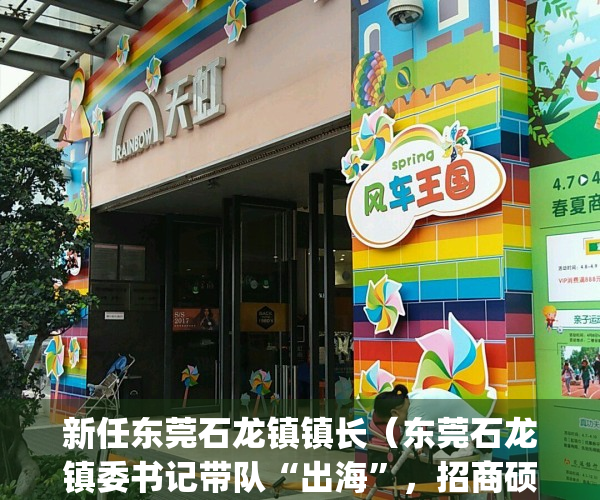 新任东莞石龙镇镇长（东莞石龙镇委书记带队“出海”，招商硕果累累）(广东省东莞市石龙镇党委书记)