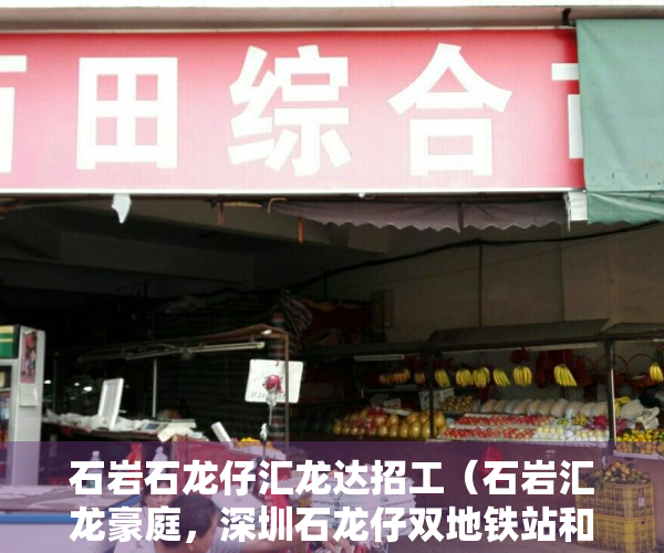 石岩石龙仔汇龙达招工（石岩汇龙豪庭，深圳石龙仔双地铁站和三高速旁最新小产权房开盘了）