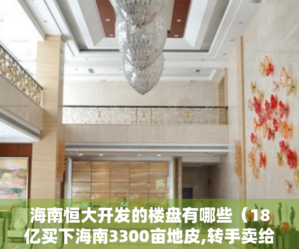 海南恒大开发的楼盘有哪些（18亿买下海南3300亩地皮,转手卖给恒大86亿,今恒大没开发就被没收）