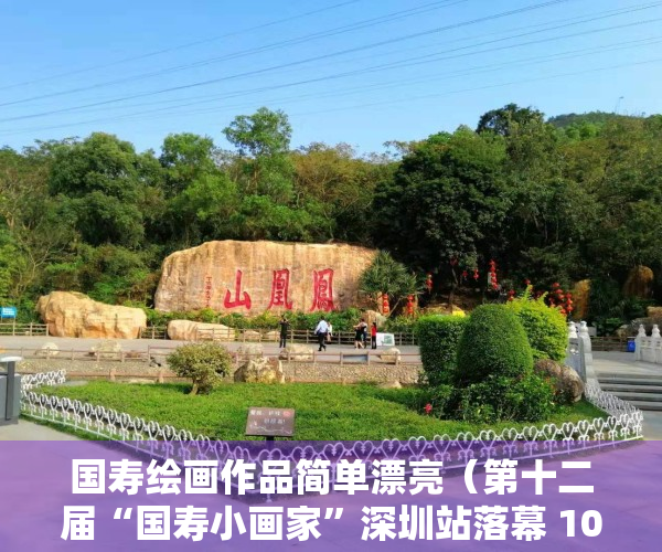 国寿绘画作品简单漂亮（第十二届“国寿小画家”深圳站落幕 104幅获奖作品闪耀展出）