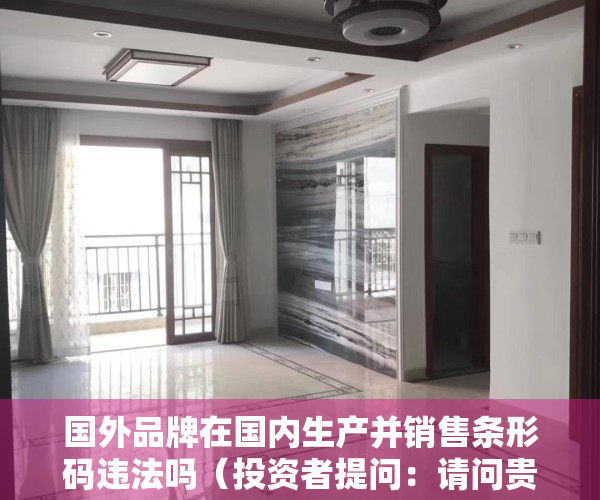 国外品牌在国内生产并销售条形码违法吗（投资者提问：请问贵公司的产品在国外有相关业务吗？产品是否适用于国外的有关行）