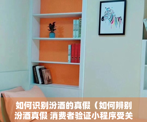 如何识别汾酒的真假（如何辨别汾酒真假 消费者验证小程序受关注）