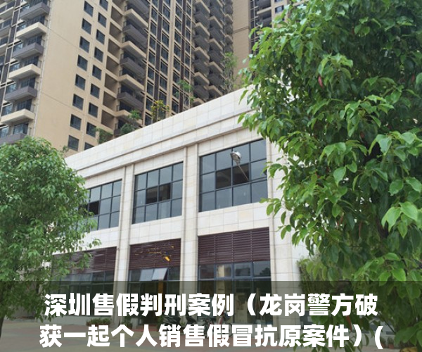 深圳售假判刑案例（龙岗警方破获一起个人销售假冒抗原案件）(深圳卖假货)