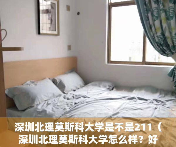 深圳北理莫斯科大学是不是211（深圳北理莫斯科大学怎么样？好不好？精致校园，提高生活质量！）