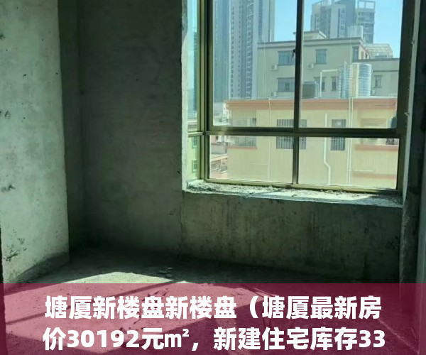 塘厦新楼盘新楼盘（塘厦最新房价30192元㎡，新建住宅库存3397套）(塘厦的新楼盘)