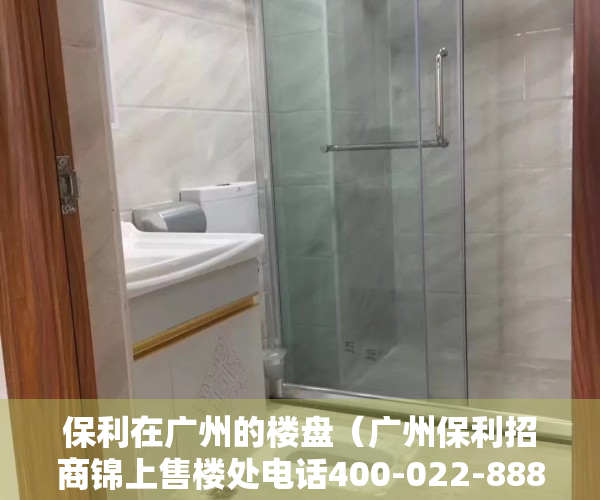 保利在广州的楼盘（广州保利招商锦上售楼处电话400-022-8887转9999-24小时售楼中心-详情!）